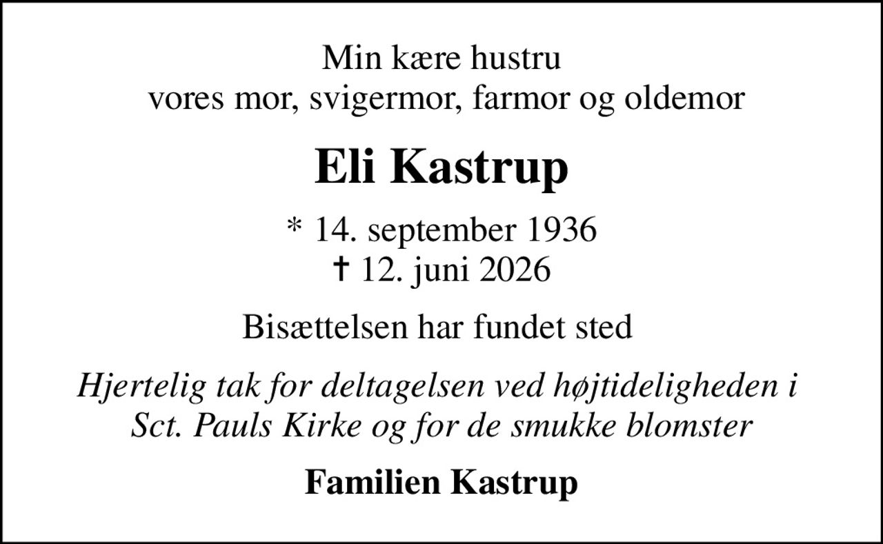 Min kære hustru  vores mor, svigermor, farmor og oldemor
Eli Kastrup
* 14. september 1936
						✝ 12. juni 2026
Bisættelsen har fundet sted 
Hjertelig tak for deltagelsen ved højtideligheden i  Sct. Pauls Kirke og for de smukke blomster
Familien Kastrup