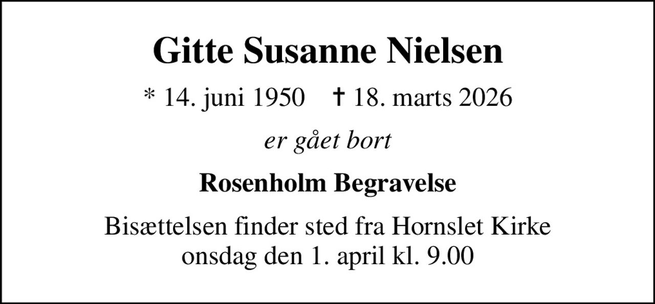 Gitte Susanne Nielsen
* 14. juni 1950    ✝ 18. marts 2026
er gået bort
Rosenholm Begravelse
Bisættelsen finder sted fra Hornslet Kirke  onsdag den 1. april kl. 9.00