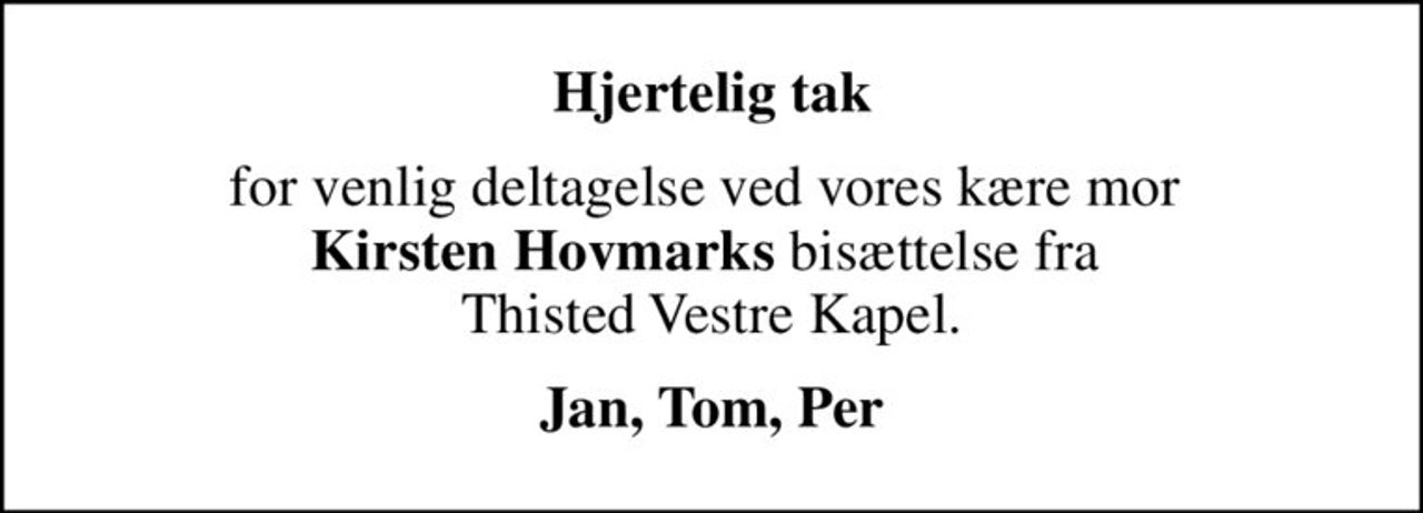 Hjertelig tak
for venlig deltagelse ved vores kære mor  <b>Kirsten Hovmarks</b> bisættelse fra  Thisted Vestre Kapel.
Jan, Tom, Per