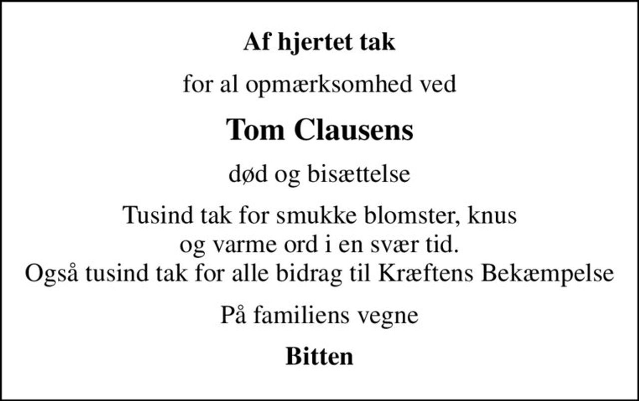 Af hjertet tak
for al opmærksomhed ved
Tom Clausens
død og bisættelse
Tusind tak for smukke blomster, knus og varme ord i en svær tid. Også tusind tak for alle bidrag til Kræftens Bekæmpelse
På familiens vegne
Bitten