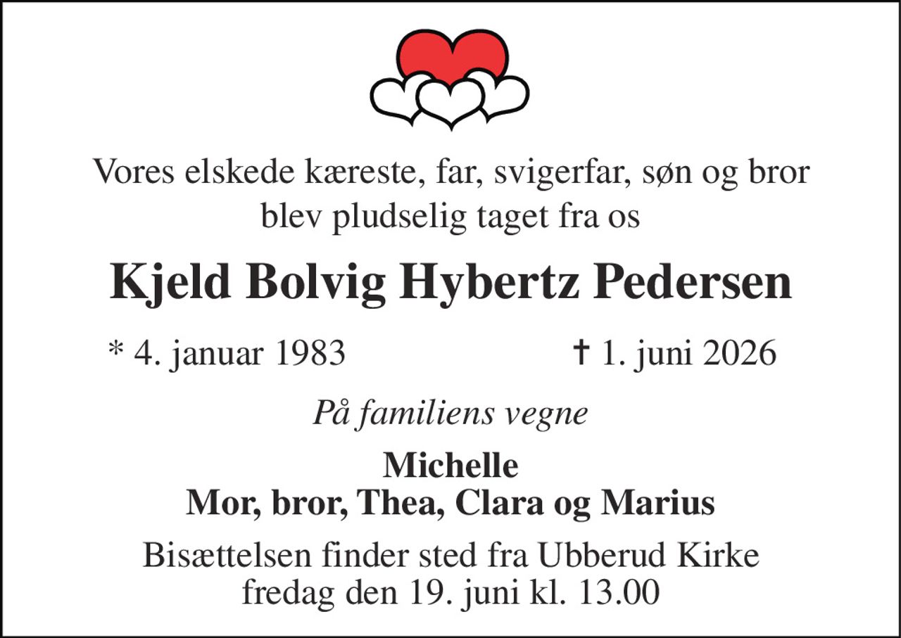 Vores elskede kæreste, far, svigerfar, søn og bror 
blev pludselig taget fra os 
Kjeld Bolvig Hybertz Pedersen 
*​ 4. januar 1983 
✝​ 1. juni 2026​ 
På familiens vegne 
Michelle Mor, bror, Thea, Clara og Marius 
Bisættelsen​ finder sted fra Ubberud Kirke​ fredag den 19. juni​ kl. 13.00