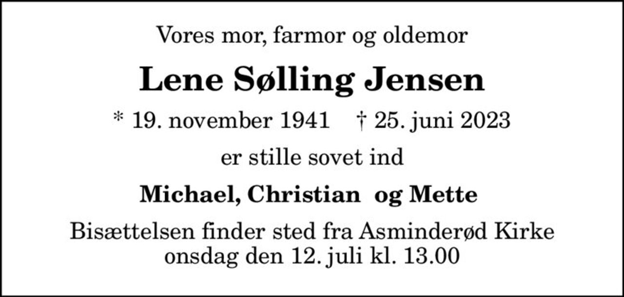 Vores mor, farmor og oldemor
Lene Sølling Jensen
* 19. november 1941    ✝ 25. juni 2023
er stille sovet ind
Michael, Christian  og Mette 
Bisættelsen finder sted fra Asminderød Kirke  onsdag den 12. juli kl. 13.00