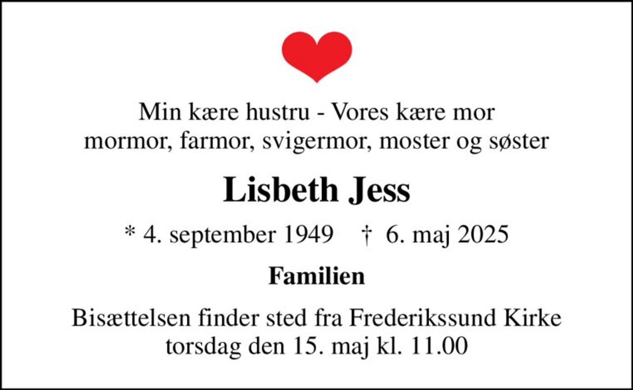 Min kære hustru - Vores kære mor mormor, farmor, svigermor, moster og søster
Lisbeth Jess
* 4. september 1949    ✝ 6. maj 2025
Familien
Bisættelsen finder sted fra Frederikssund Kirke  torsdag den 15. maj kl. 11.00