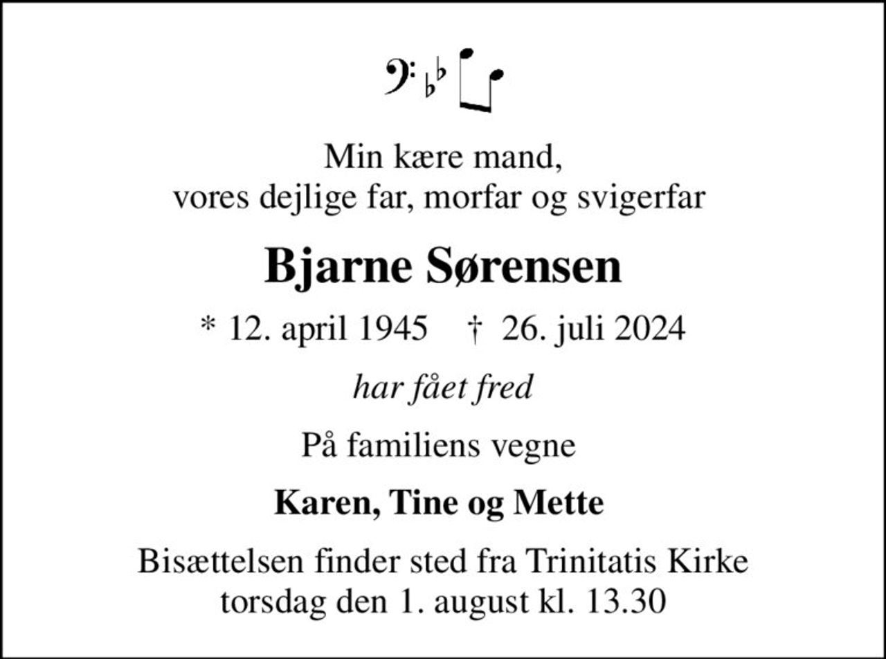 Min kære mand, vores dejlige far, morfar og svigerfar 
Bjarne Sørensen
* 12. april 1945    ✝ 26. juli 2024
har fået fred
På familiens vegne 
Karen, Tine og Mette 
Bisættelsen finder sted fra Trinitatis Kirke  torsdag den 1. august kl. 13.30