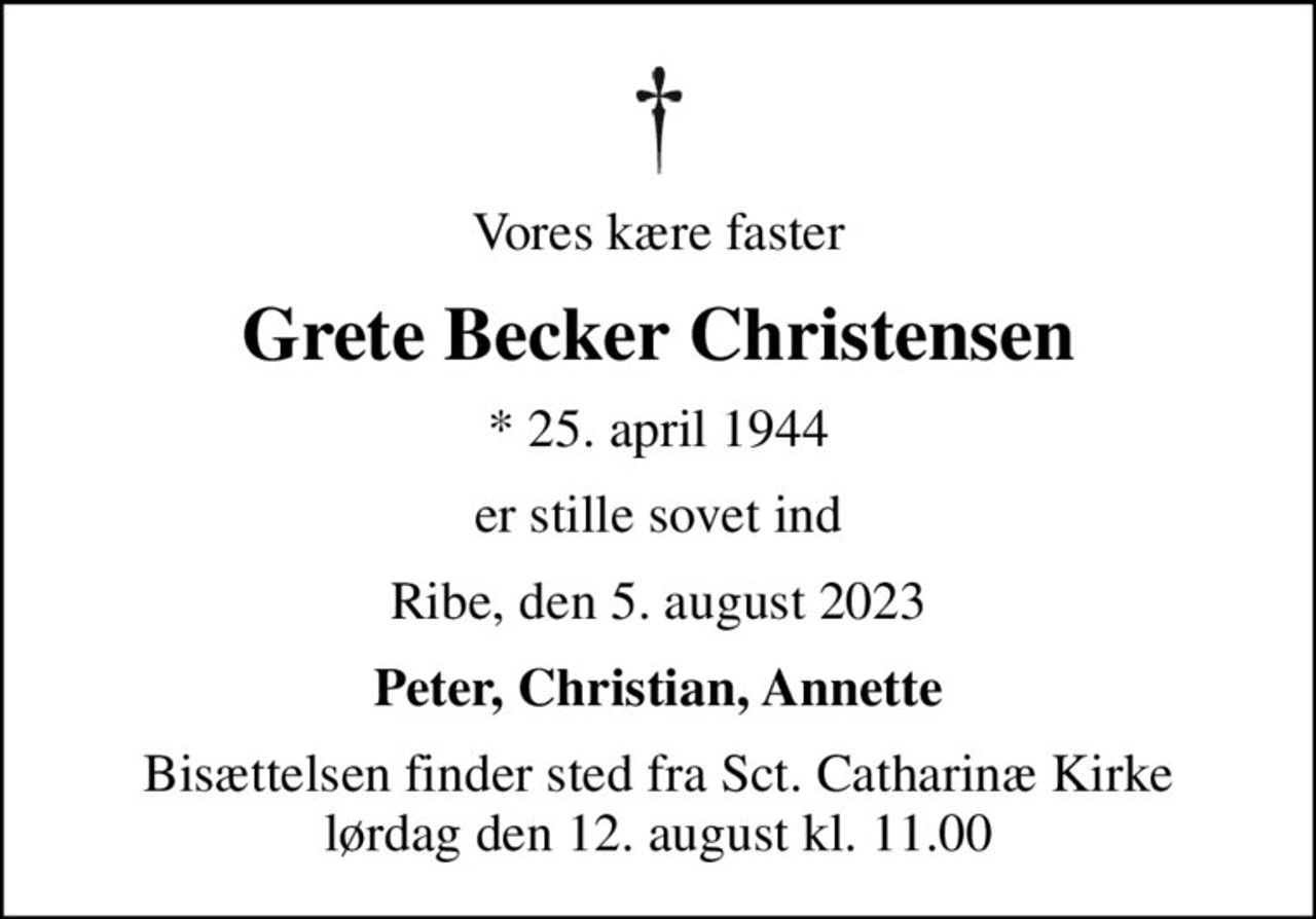 Vores kære faster
Grete Becker Christensen
* 25. april 1944
er stille sovet ind
Ribe, den 5. august 2023
Peter, Christian, Annette
Bisættelsen finder sted fra Sct. Catharinæ Kirke  lørdag den 12. august kl. 11.00