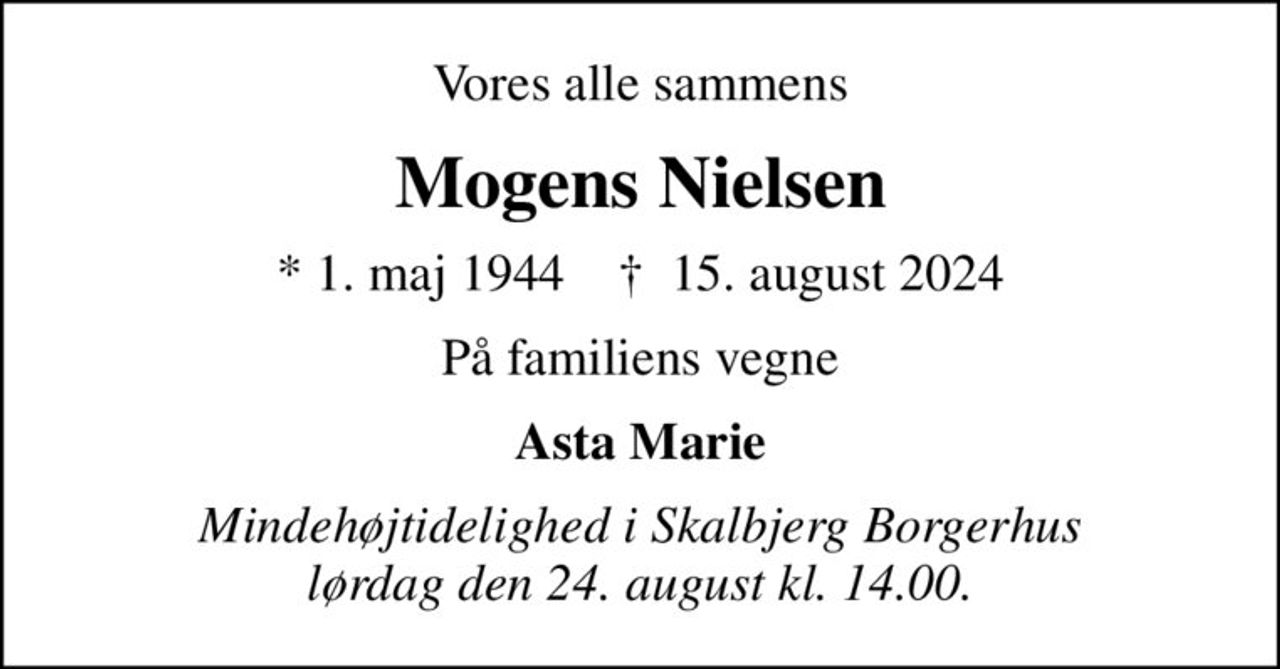 Vores alle sammens
Mogens Nielsen
* 1. maj 1944    ✝ 15. august 2024
På familiens vegne
Asta Marie
Mindehøjtidelighed i Skalbjerg Borgerhus lørdag den 24. august kl. 14.00.