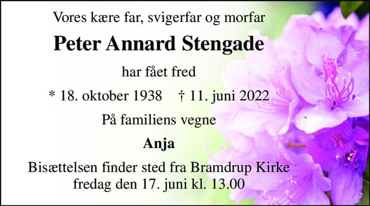 Vores kære far, svigerfar og morfar 
Peter Annard Stengade 
har fået fred 
*​ 18. oktober 1938​    †​ 11. juni 2022 
På familiens vegne 
Anja 
Bisættelsen​ finder sted fra Bramdrup Kirke​ fredag den 17. juni​ kl. 13.00