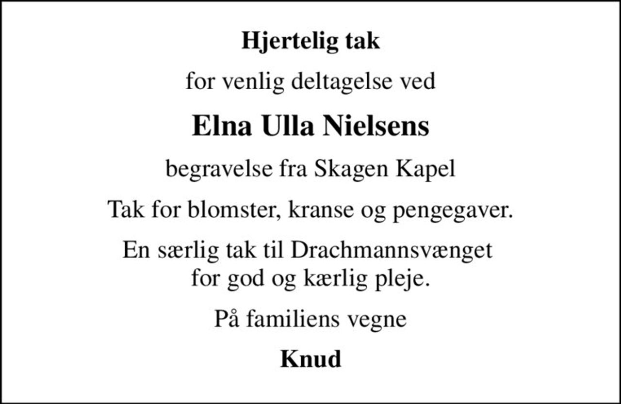 Hjertelig tak
for venlig deltagelse ved
Elna Ulla Nielsens
begravelse fra Skagen Kapel
Tak for blomster, kranse og pengegaver.
En særlig tak til Drachmannsvænget  for god og kærlig pleje.
På familiens vegne
Knud