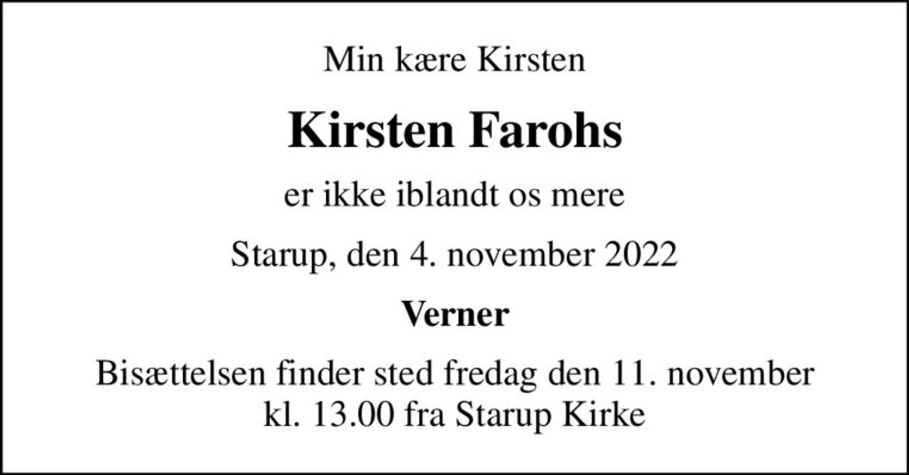 Min kære Kirsten
Kirsten Farohs
er ikke iblandt os mere
Starup, den 4. november 2022
Verner
Bisættelsen finder sted fredag den 11. november kl. 13.00 fra Starup Kirke
