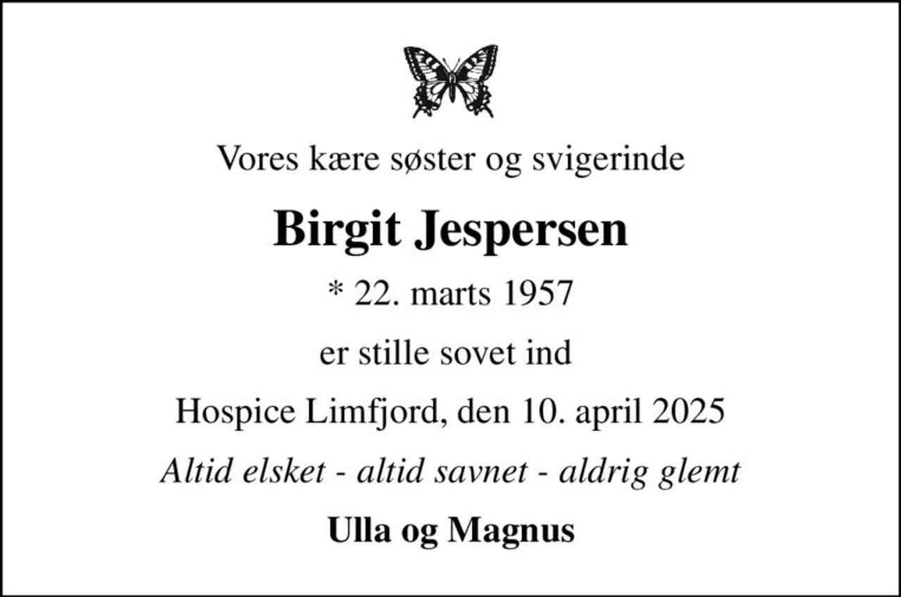 Vores kære søster og svigerinde
Birgit Jespersen
* 22. marts 1957
er stille sovet ind 
Hospice Limfjord, den 10. april 2025
Altid elsket - altid savnet - aldrig glemt
Ulla og Magnus