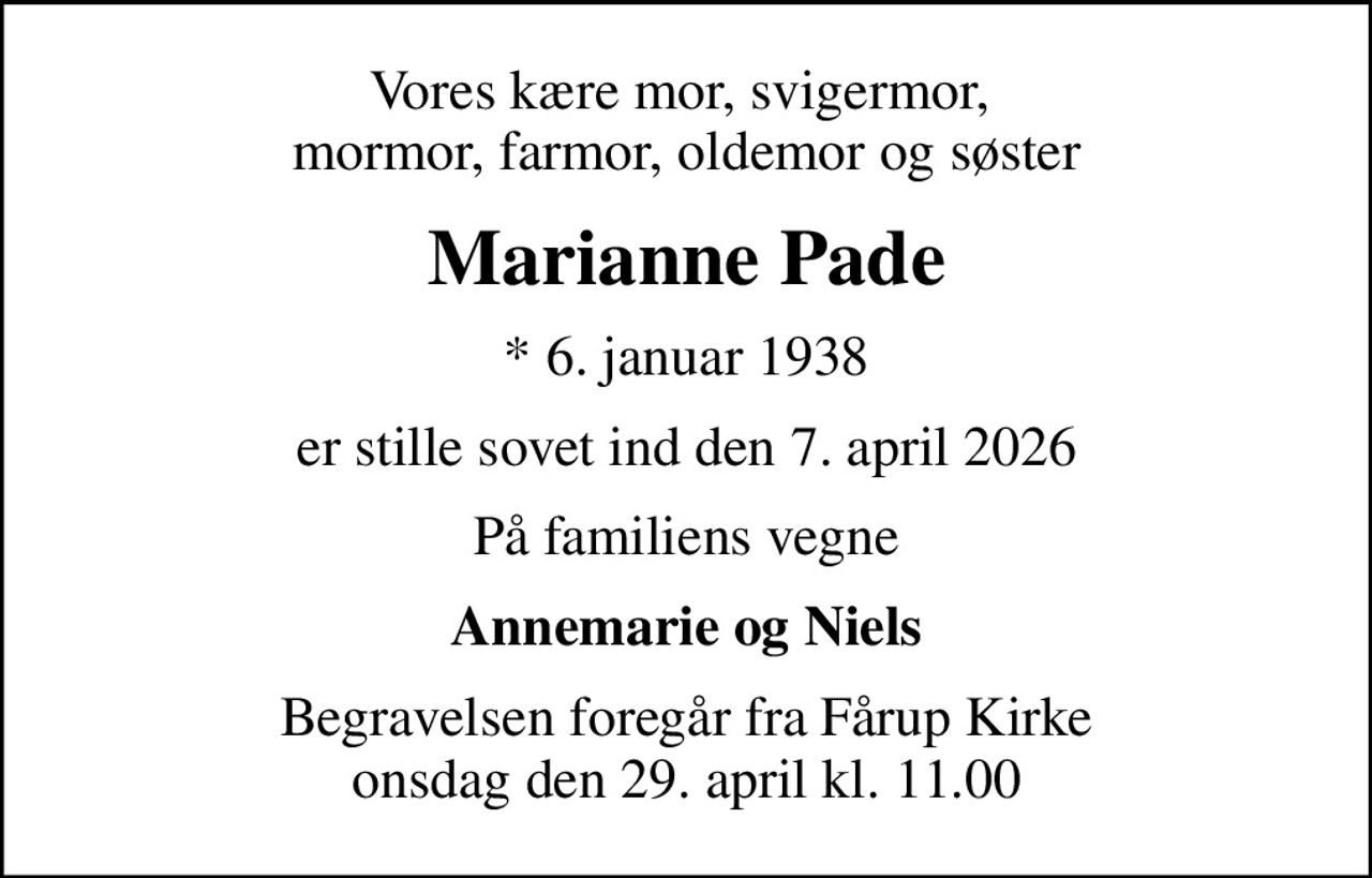 Vores kære mor, svigermor,  mormor, farmor, oldemor og søster
Marianne Pade
* 6. januar 1938
er stille sovet ind den 7. april 2026
På familiens vegne
Annemarie og Niels
Begravelsen foregår fra Fårup Kirke  onsdag den 29. april kl. 11.00