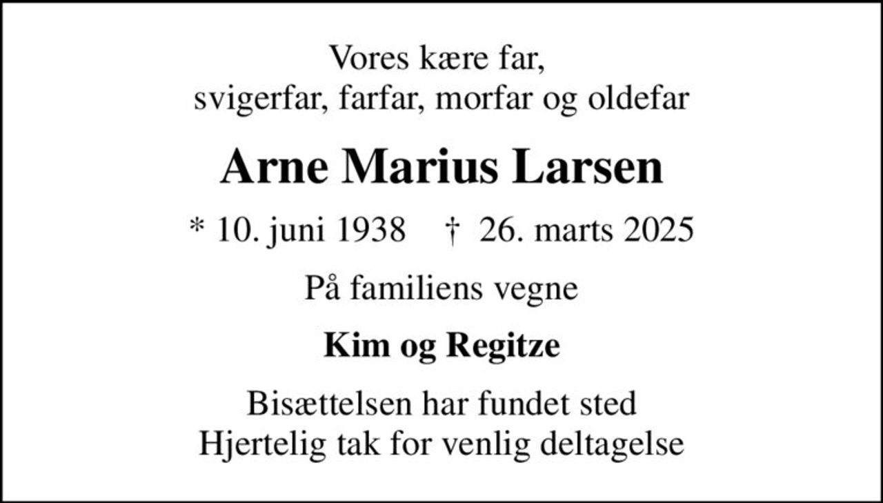 Vores kære far,  svigerfar, farfar, morfar og oldefar
Arne Marius Larsen
* 10. juni 1938    ✝ 26. marts 2025
På familiens vegne
Kim og Regitze
Bisættelsen har fundet sted Hjertelig tak for venlig deltagelse
