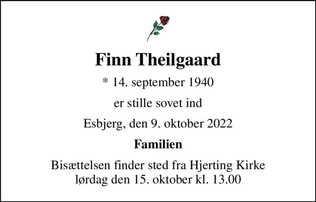 Finn Theilgaard
* 14. september 1940
er stille sovet ind
Esbjerg, den 9. oktober 2022
Familien
Bisættelsen finder sted fra Hjerting Kirke  lørdag den 15. oktober kl. 13.00