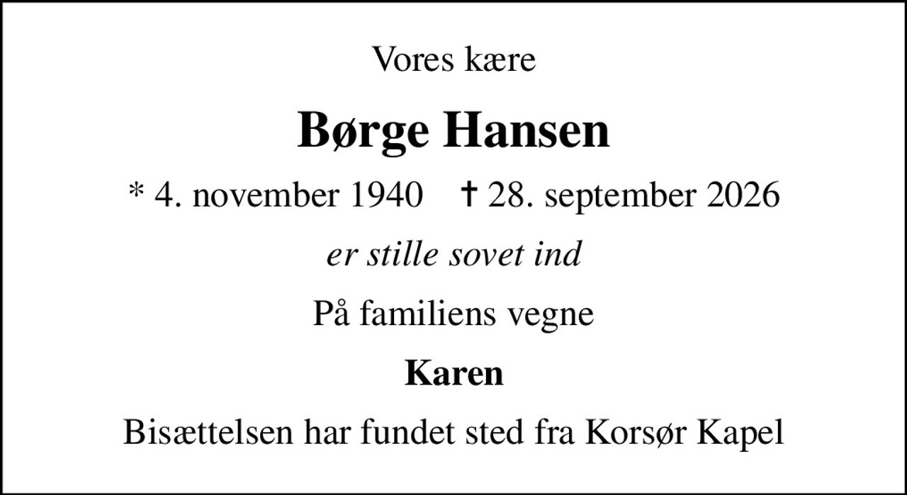 Vores kære
Børge Hansen
* 4. november 1940    ✝ 28. september 2026
er stille sovet ind
På familiens vegne
Karen
Bisættelsen har fundet sted fra Korsør Kapel