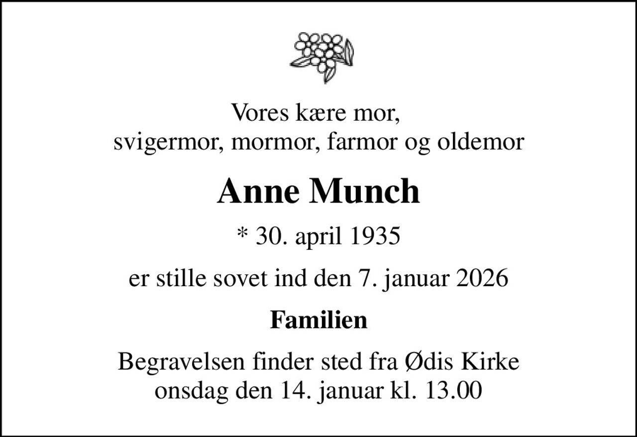Vores kære mor,  svigermor, mormor, farmor og oldemor
Anne Munch
* 30. april 1935
er stille sovet ind den 7. januar 2026
Familien
Begravelsen finder sted fra Ødis Kirke  onsdag den 14. januar kl. 13.00