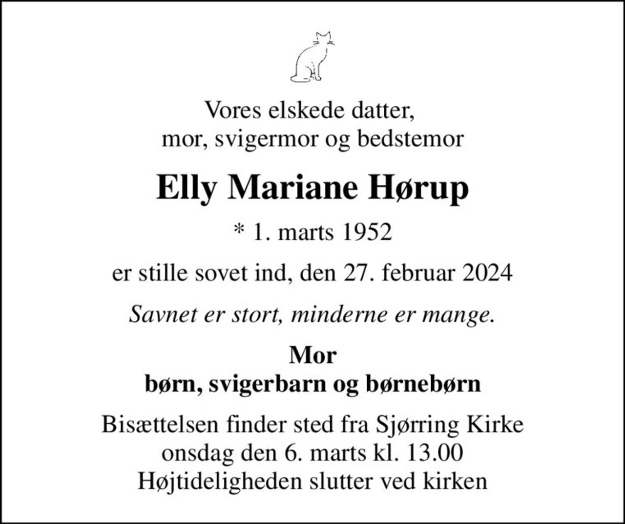 Vores elskede datter,  mor, svigermor og bedstemor
Elly Mariane Hørup
* 1. marts 1952
er stille sovet ind, den 27. februar 2024
Savnet er stort, minderne er mange.
Mor børn, svigerbarn og børnebørn
Bisættelsen finder sted fra Sjørring Kirke  onsdag den 6. marts kl. 13.00  Højtideligheden slutter ved kirken
