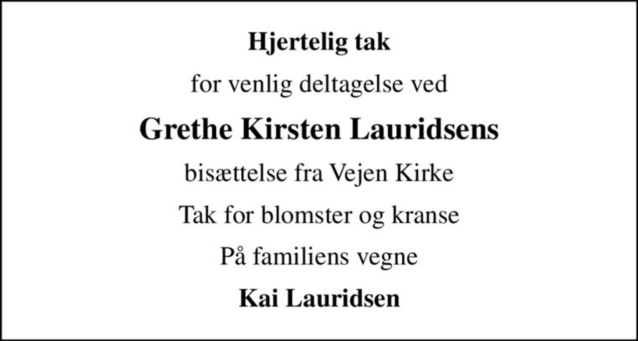 Hjertelig tak
for venlig deltagelse ved
Grethe Kirsten Lauridsens
bisættelse fra Vejen Kirke
Tak for blomster og kranse
På familiens vegne
Kai Lauridsen