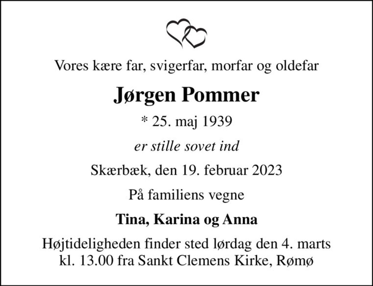 Vores kære far, svigerfar, morfar og oldefar
Jørgen Pommer
* 25. maj 1939
er stille sovet ind
Skærbæk, den 19. februar 2023
På familiens vegne
Tina, Karina og Anna
Højtideligheden finder sted lørdag den 4. marts kl. 13.00 fra Sankt Clemens Kirke, Rømø
