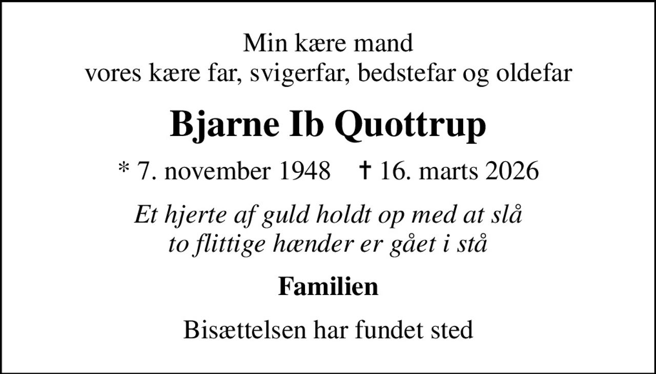 Min kære mand vores kære far, svigerfar, bedstefar og oldefar
Bjarne Ib Quottrup
* 7. november 1948    ✝ 16. marts 2026
Et hjerte af guld holdt op med at slå to flittige hænder er gået i stå
Familien
Bisættelsen har fundet sted