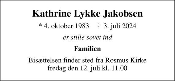 Kathrine Lykke Jakobsen
* 4. oktober 1983    &#x271d; 3. juli 2024
er stille sovet ind
Familien
Bisættelsen finder sted fra Rosmus Kirke  fredag den 12. juli kl. 11.00