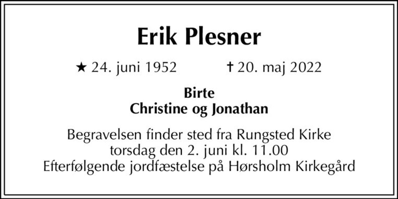 Erik Plesner
* 24. juni 1952    ✝ 20. maj 2022
Birte Christine og Jonathan
Begravelsen finder sted fra Rungsted Kirke  torsdag den 2. juni kl. 11.00  Efterfølgende jordfæstelse på Hørsholm Kirkegård
