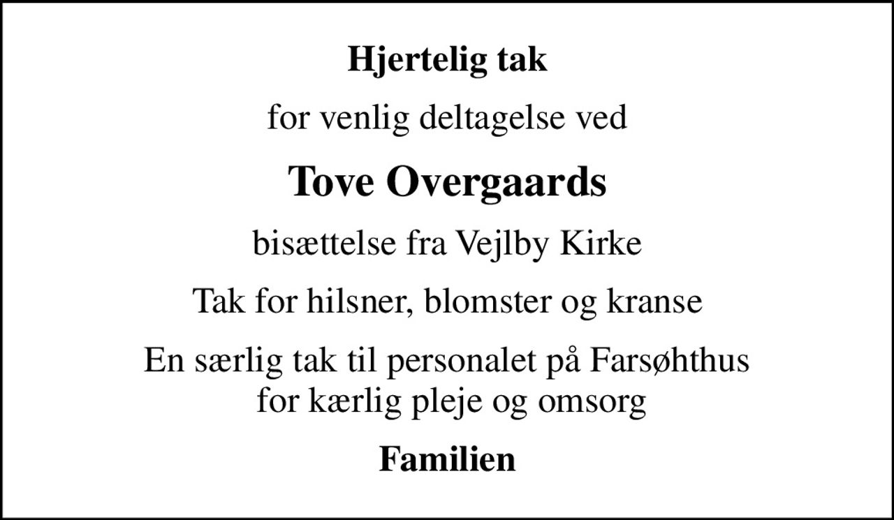 Hjertelig tak
for venlig deltagelse ved
Tove Overgaards
bisættelse fra Vejlby Kirke
Tak for hilsner, blomster og kranse
En særlig tak til personalet på Farsøhthus  for kærlig pleje og omsorg
Familien