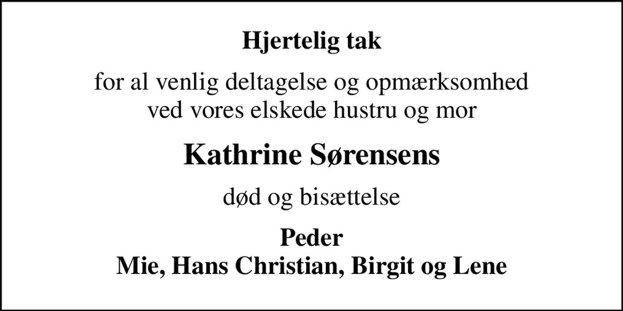 Hjertelig tak
for al venlig deltagelse og opmærksomhed ved vores elskede hustru og mor
Kathrine Sørensens
død og bisættelse
Peder Mie, Hans Christian, Birgit og Lene