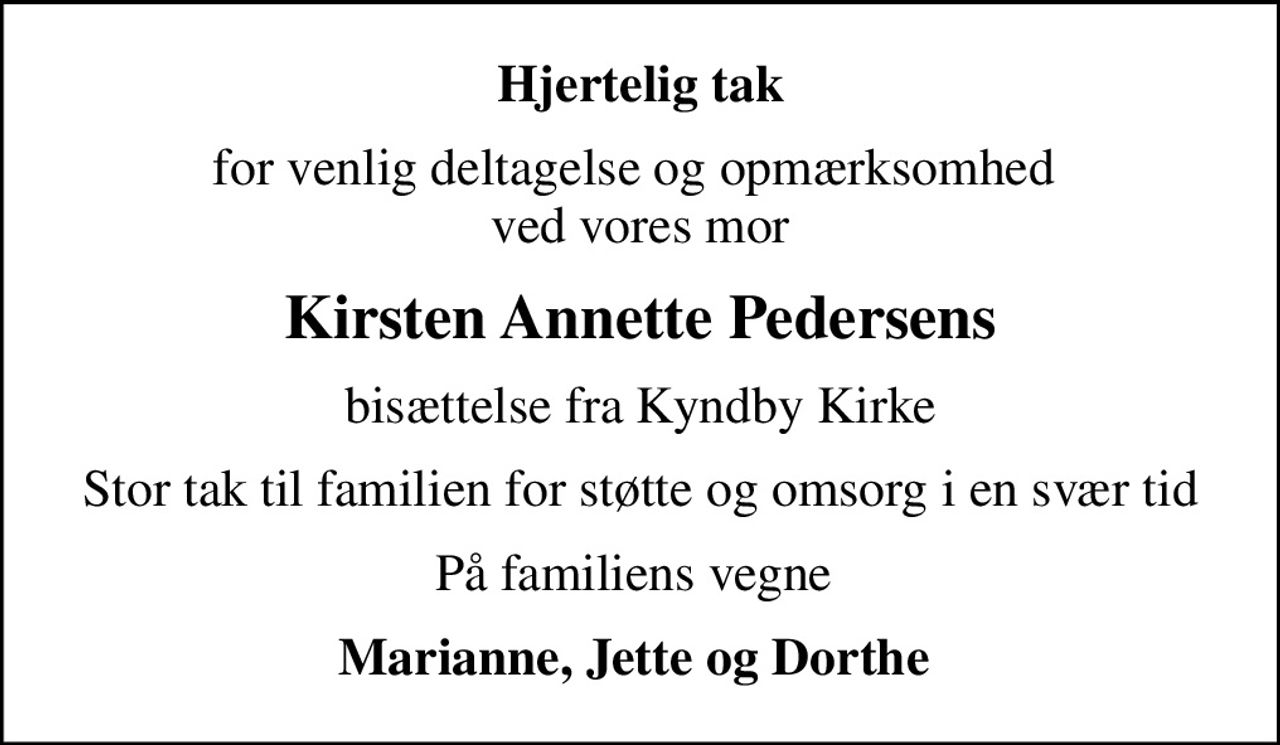 Hjertelig tak
for venlig deltagelse og opmærksomhed  ved vores mor
Kirsten Annette Pedersens
bisættelse fra Kyndby Kirke
Stor tak til familien for støtte og omsorg i en svær tid
På familiens vegne 
Marianne, Jette og Dorthe