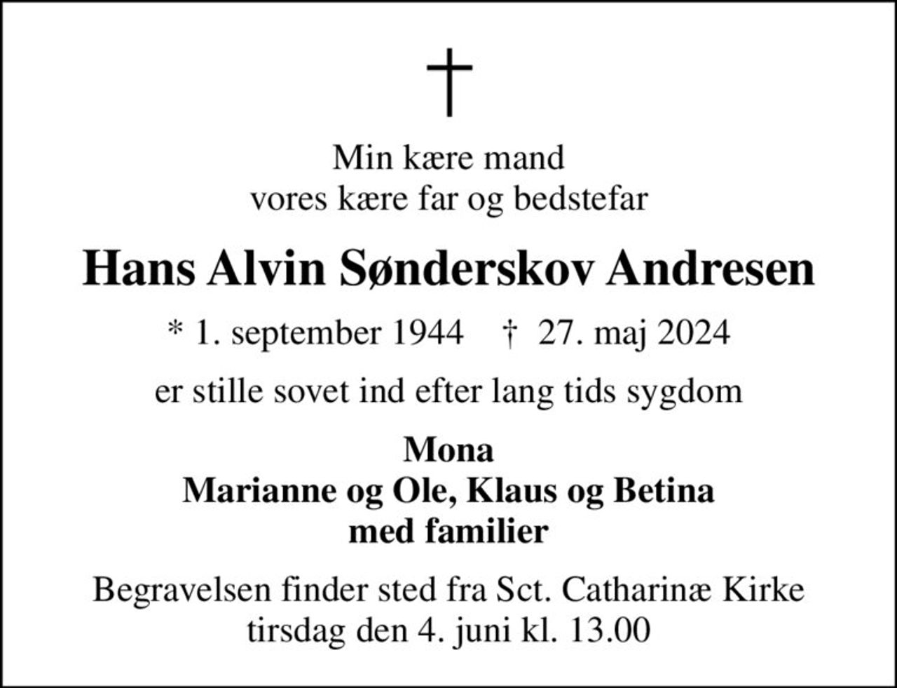 Min kære mand vores kære far og bedstefar
Hans Alvin Sønderskov Andresen
* 1. september 1944    ✝ 27. maj 2024
er stille sovet ind efter lang tids sygdom
Mona Marianne og Ole, Klaus og Betina med familier
Begravelsen finder sted fra Sct. Catharinæ Kirke tirsdag den 4. juni kl. 13.00