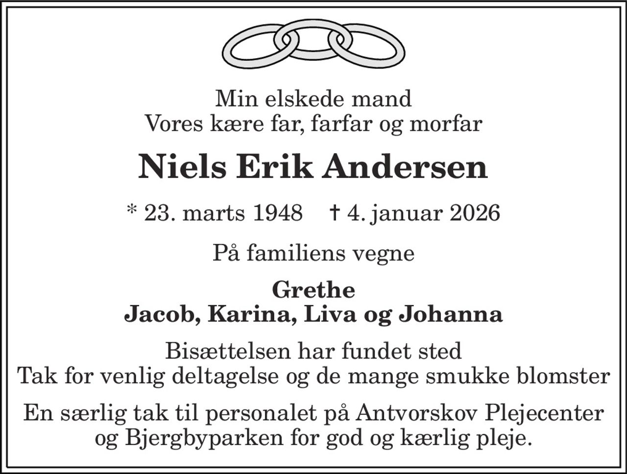 Min elskede mand Vores kære far, farfar og morfar 
Niels Erik Andersen 
*​ 23. marts 1948​    ✝​ 4. januar 2026 
På familiens vegne 
Grethe Jacob, Karina, Liva og Johanna 
Bisættelsen har fundet sted Tak for venlig deltagelse og de mange smukke blomster 
En særlig tak til personalet på Antvorskov Plejecenter og Bjergbyparken for god og kærlig pleje.