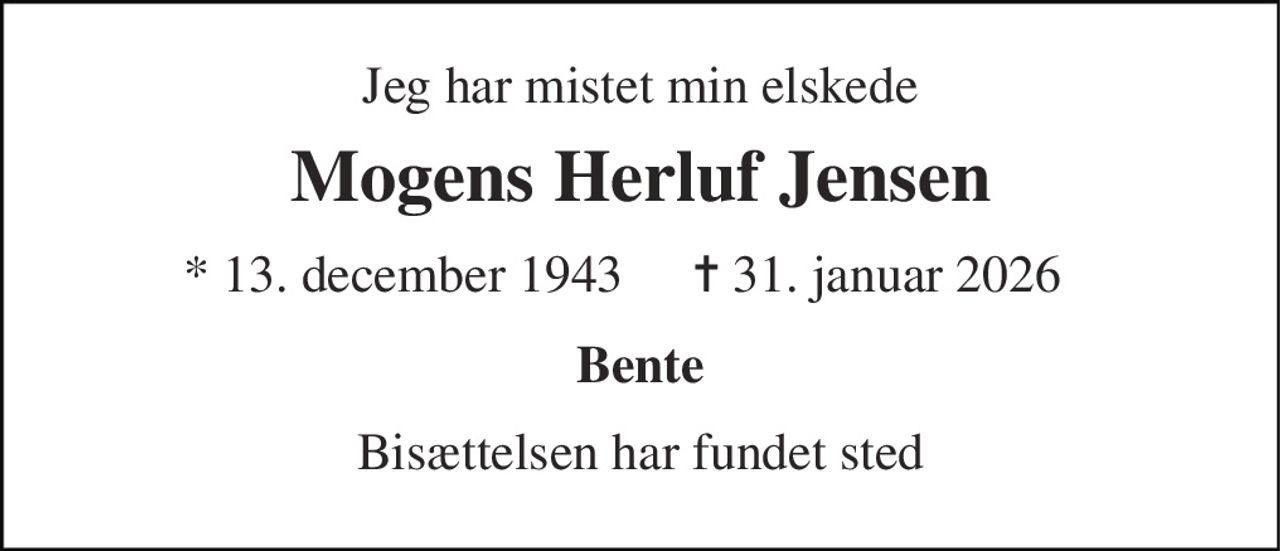 Jeg har mistet min elskede 
Mogens Herluf Jensen 
*​ 13. december 1943 
✝ 31. januar 2026 
Bente 
Bisættelsen har fundet sted