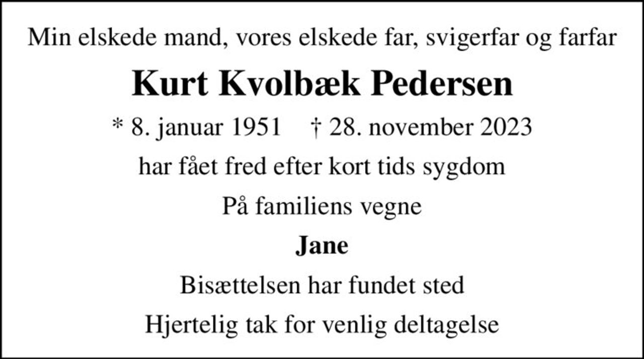 Min elskede mand, vores elskede far, svigerfar og farfar
Kurt Kvolbæk Pedersen
* 8. januar 1951    ✝ 28. november 2023
har fået fred efter kort tids sygdom
På familiens vegne
Jane
Bisættelsen har fundet sted
Hjertelig tak for venlig deltagelse