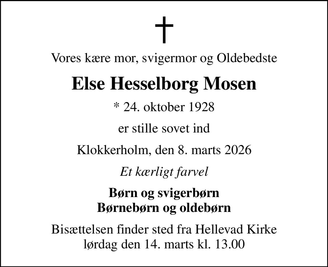 Vores kære mor, svigermor og Oldebedste
Else Hesselborg Mosen
* 24. oktober 1928
er stille sovet ind
Klokkerholm, den 8. marts 2026
Et kærligt farvel
Børn og svigerbørn Børnebørn og oldebørn
Bisættelsen finder sted fra Hellevad Kirke  lørdag den 14. marts kl. 13.00