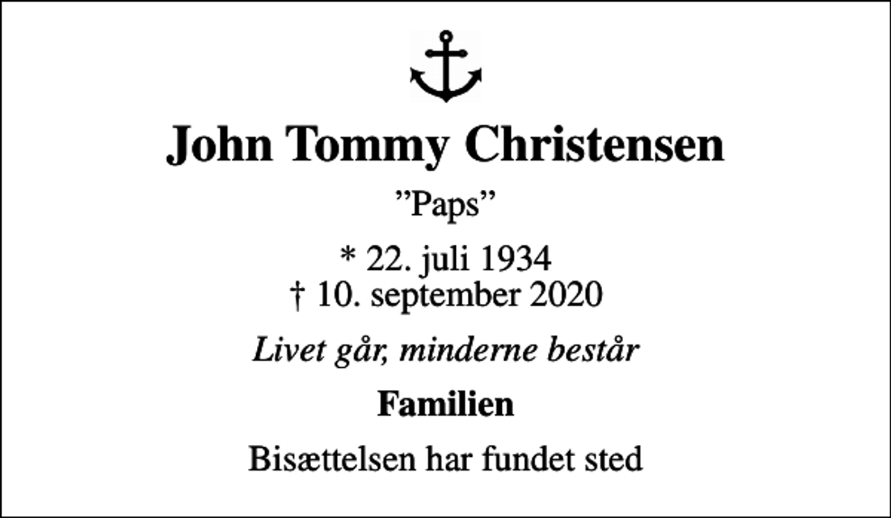 <p>John Tommy Christensen<br />Paps<br />* 22. juli 1934<br />✝ 10. september 2020<br />Livet går, minderne består<br />Familien<br />Bisættelsen har fundet sted</p>