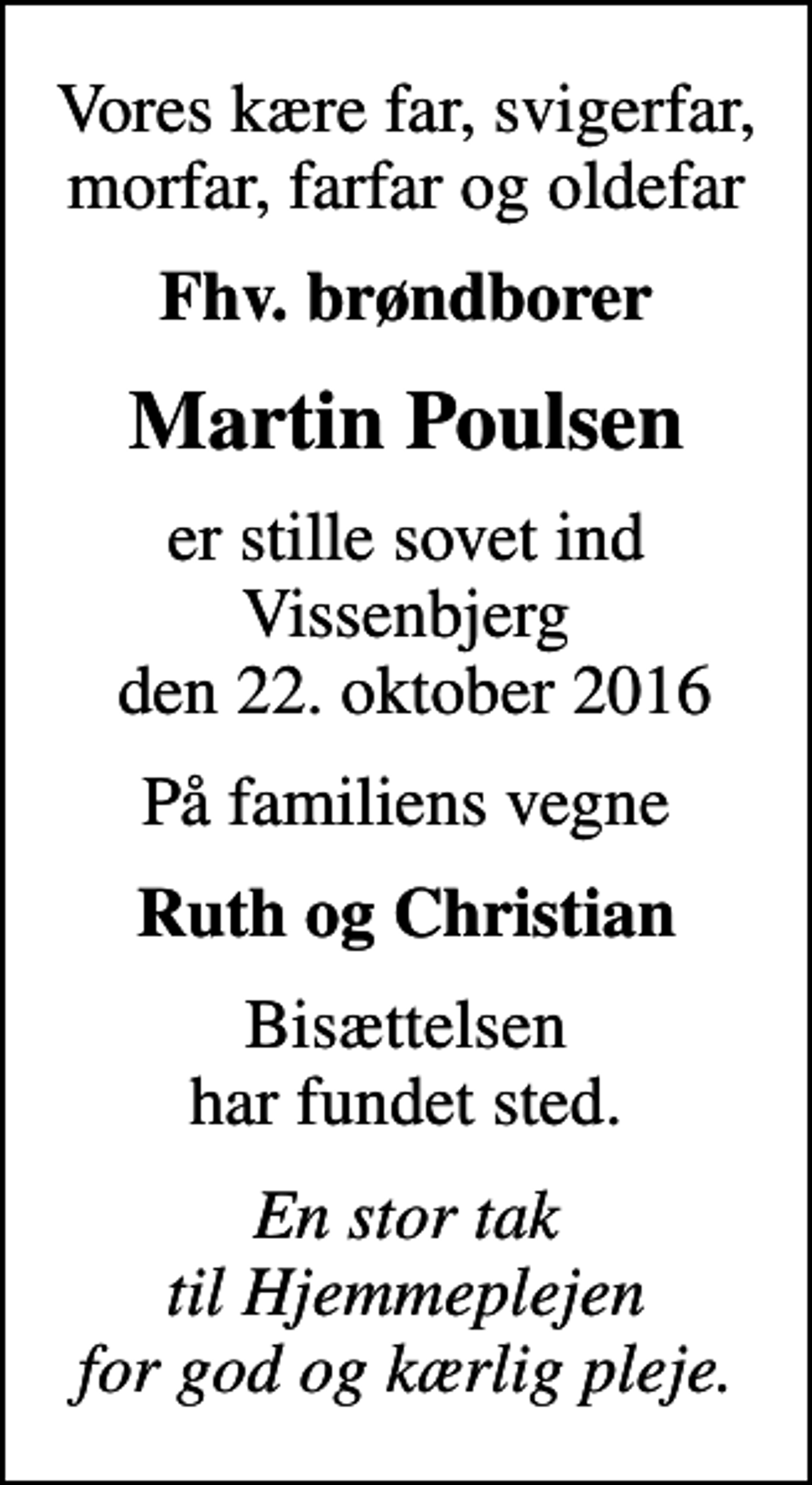 <p>Vores kære far, svigerfar, morfar, farfar og oldefar<br />Fhv. brøndborer<br />Martin Poulsen<br />er stille sovet ind Vissenbjerg den 22. oktober 2016<br />På familiens vegne<br />Ruth og Christian<br />Bisættelsen har fundet sted.<br />En stor tak til Hjemmeplejen for god og kærlig pleje.</p>