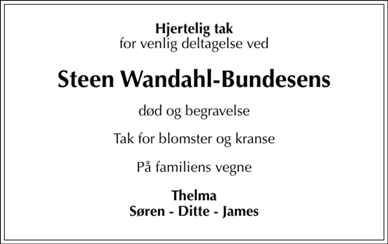 <p>Hjertelig tak<br />for venlig deltagelse ved<br />Steen Wandahl-Bundesens<br />død og begravelse<br />Tak for blomster og kranse<br />På familiens vegne<br />Thelma Søren - Ditte - James</p>