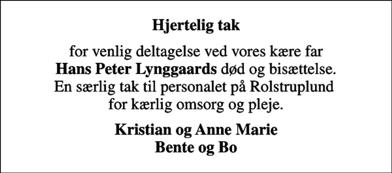 <p>Hjertelig tak<br />for venlig deltagelse ved vores kære far <em>Hans Peter Lynggaards</em> død og bisættelse. En særlig tak til personalet på Rolstruplund for kærlig omsorg og pleje.<br />Kristian og Anne Marie Bente og Bo</p>