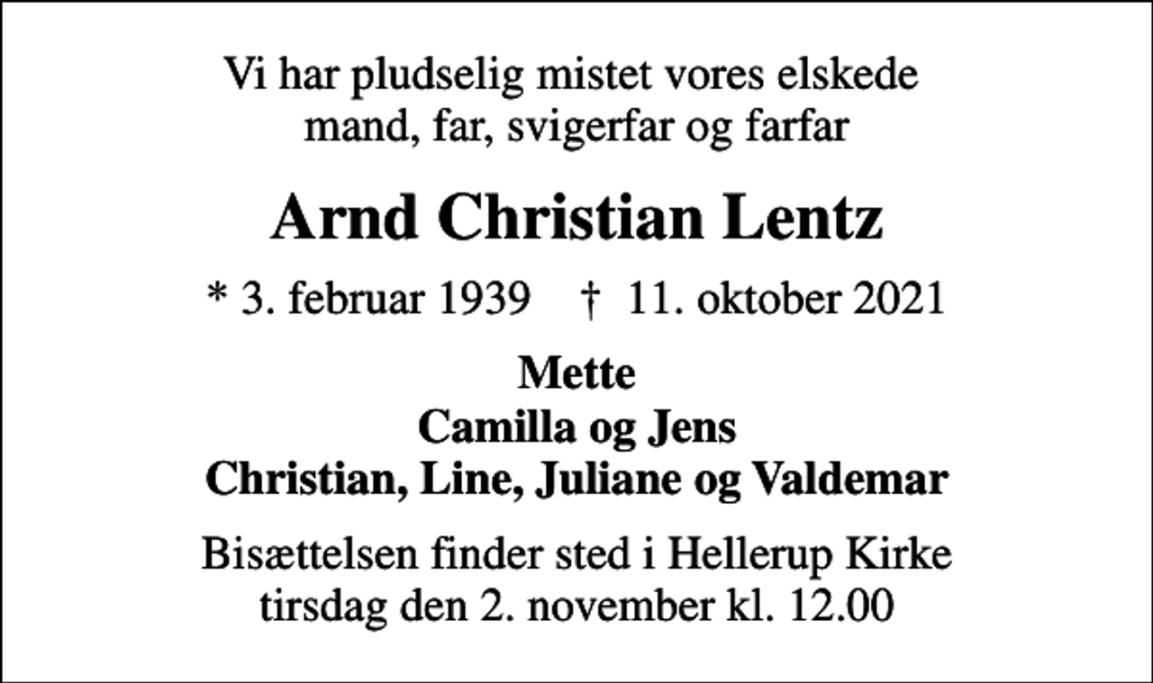 <p>Vi har pludselig mistet vores elskede mand, far, svigerfar og farfar<br />Arnd Christian Lentz<br />* 3. februar 1939 ✝ 11. oktober 2021<br />Mette Camilla og Jens Christian, Line, Juliane og Valdemar<br />Bisættelsen finder sted i Hellerup Kirke tirsdag den 2. november kl. 12.00</p>