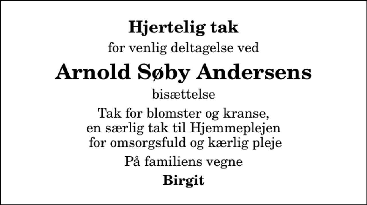 <p>Hjertelig tak<br />for venlig deltagelse ved<br />Arnold Søby Andersens<br />bisættelse<br />Tak for blomster og kranse, en særlig tak til Hjemmeplejen for omsorgsfuld og kærlig pleje<br />På familiens vegne<br />Birgit</p>