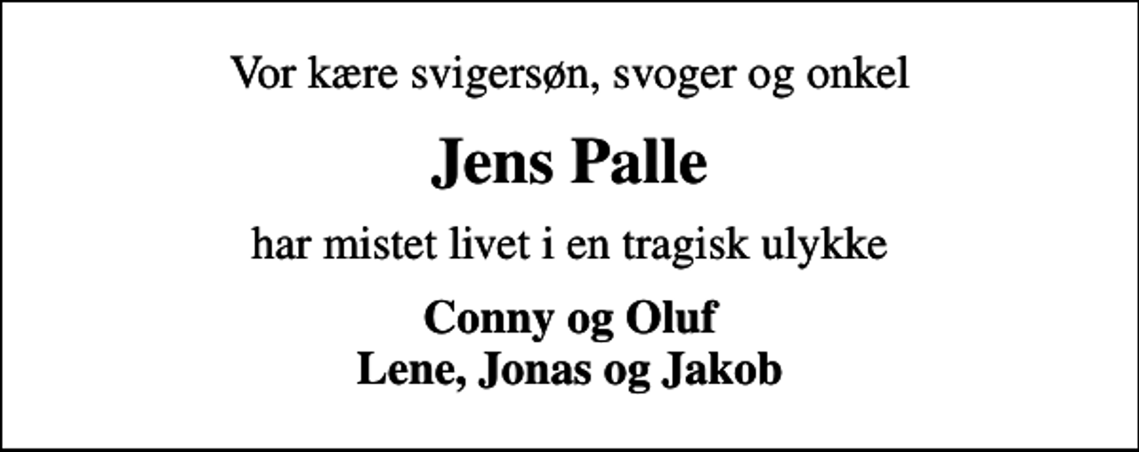 <p>Vor kære svigersøn, svoger og onkel<br />Jens Palle<br />har mistet livet i en tragisk ulykke<br />Conny og Oluf Lene, Jonas og Jakob</p>