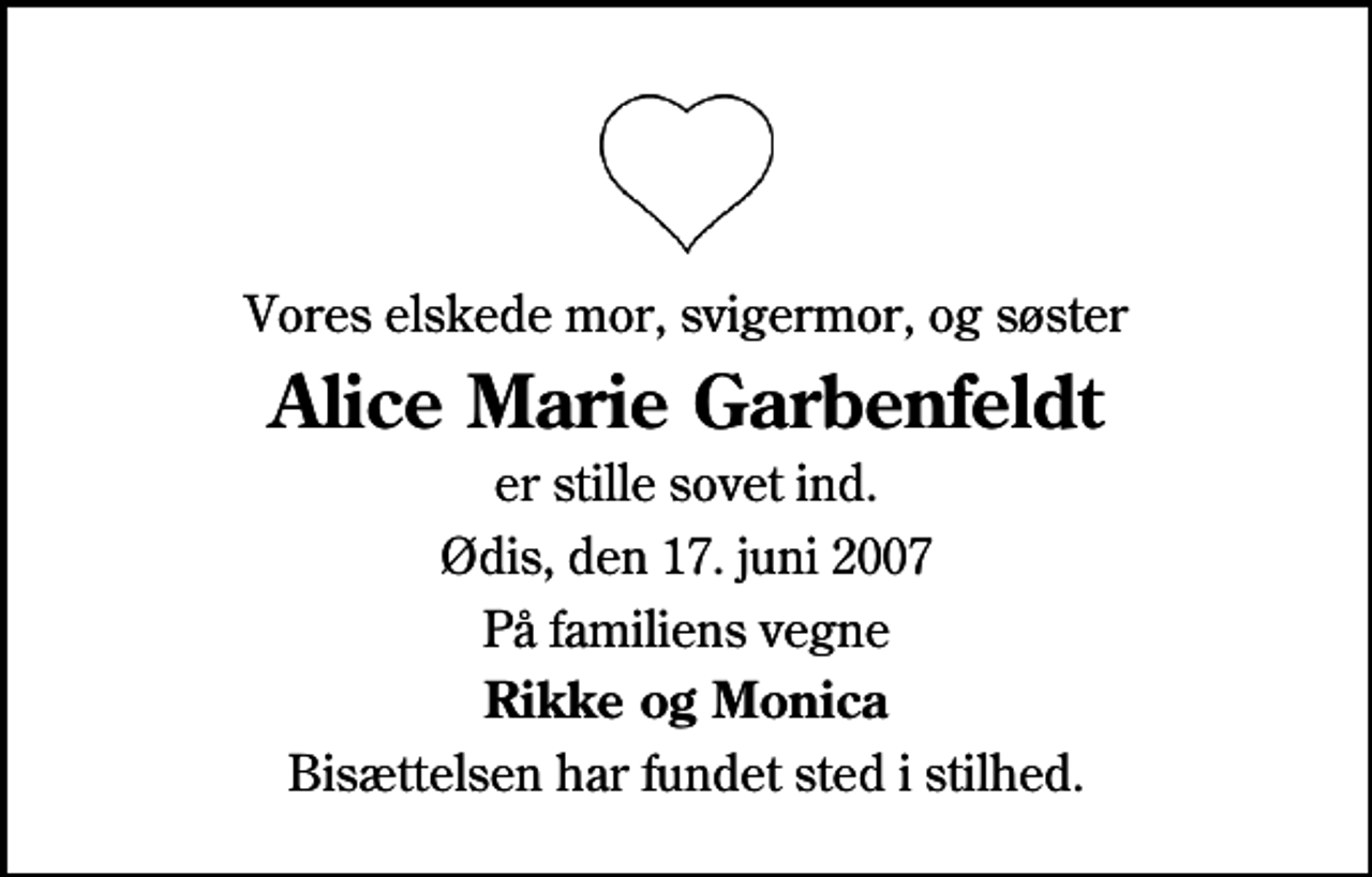 <p>Vores elskede mor, svigermor, og søster<br />Alice Marie Garbenfeldt<br />er stille sovet ind.<br />Ødis, den 17. juni 2007<br />På familiens vegne<br />Rikke og Monica<br />Bisættelsen har fundet sted i stilhed.</p>