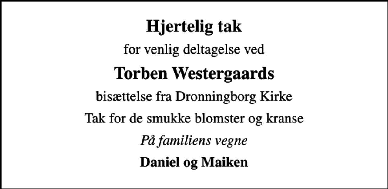 <p>Hjertelig tak<br />for venlig deltagelse ved<br />Torben Westergaards<br />bisættelse fra Dronningborg Kirke<br />Tak for de smukke blomster og kranse<br />På familiens vegne<br />Daniel og Maiken</p>