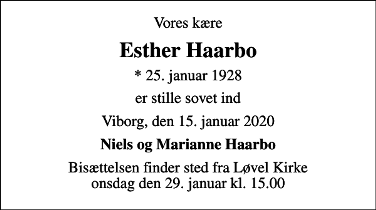 <p>Vores kære<br />Esther Haarbo<br />* 25. januar 1928<br />er stille sovet ind<br />Viborg, den 15. januar 2020<br />Niels og Marianne Haarbo<br />Bisættelsen finder sted fra Løvel Kirke onsdag den 29. januar kl. 15.00</p>