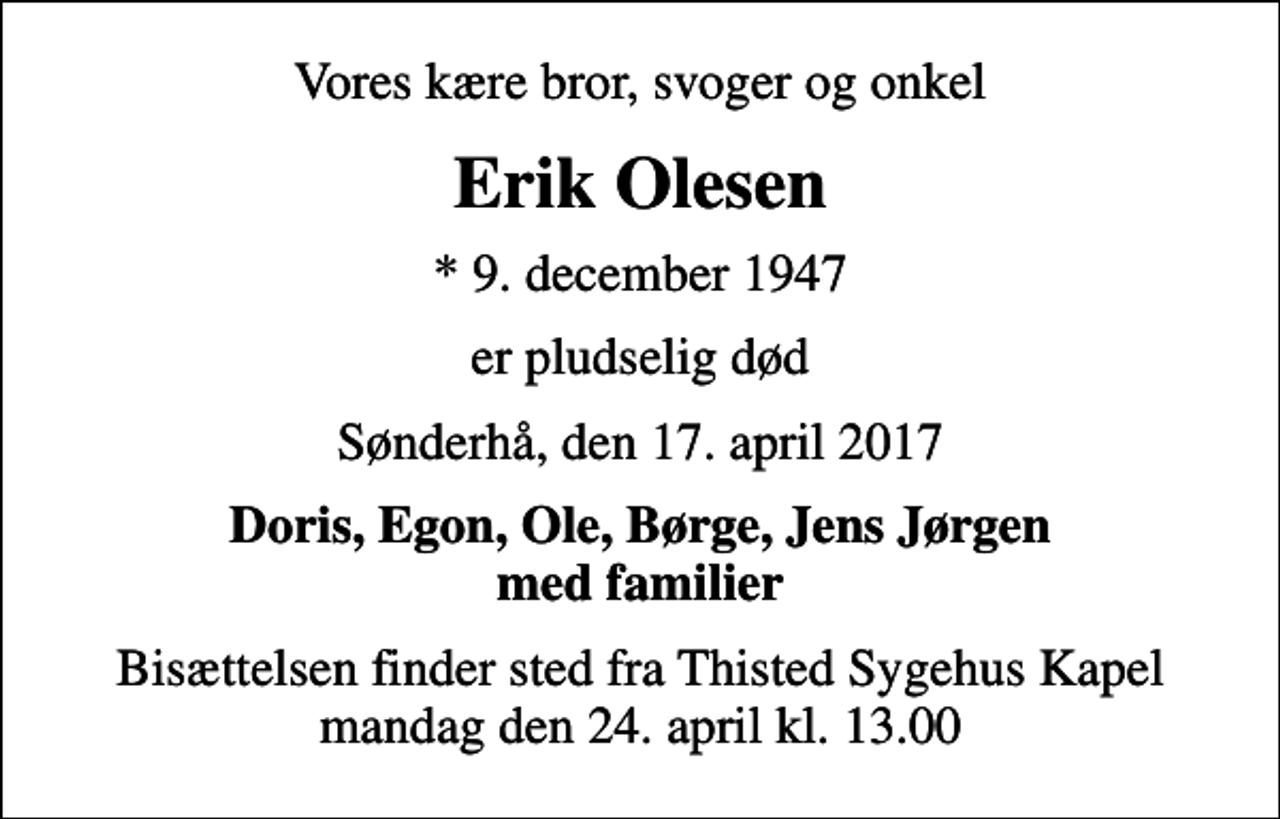 <p>Vores kære bror, svoger og onkel<br />Erik Olesen<br />* 9. december 1947<br />er pludselig død<br />Sønderhå, den 17. april 2017<br />Doris, Egon, Ole, Børge, Jens Jørgen med familier<br />Bisættelsen finder sted fra Thisted Sygehus Kapel mandag den 24. april kl. 13.00</p>
