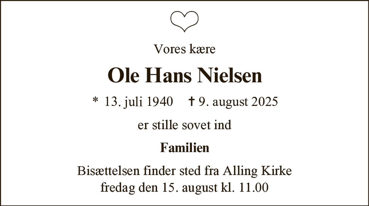 Ole Hans Nielsen 
* 13. juli 1940 
er stille sovet ind 
Ry, den 9. august 2025 
På familiens vegne 
Bisættelsen finder sted fra Alling Kirke fredag den 15. august kl. 11.00