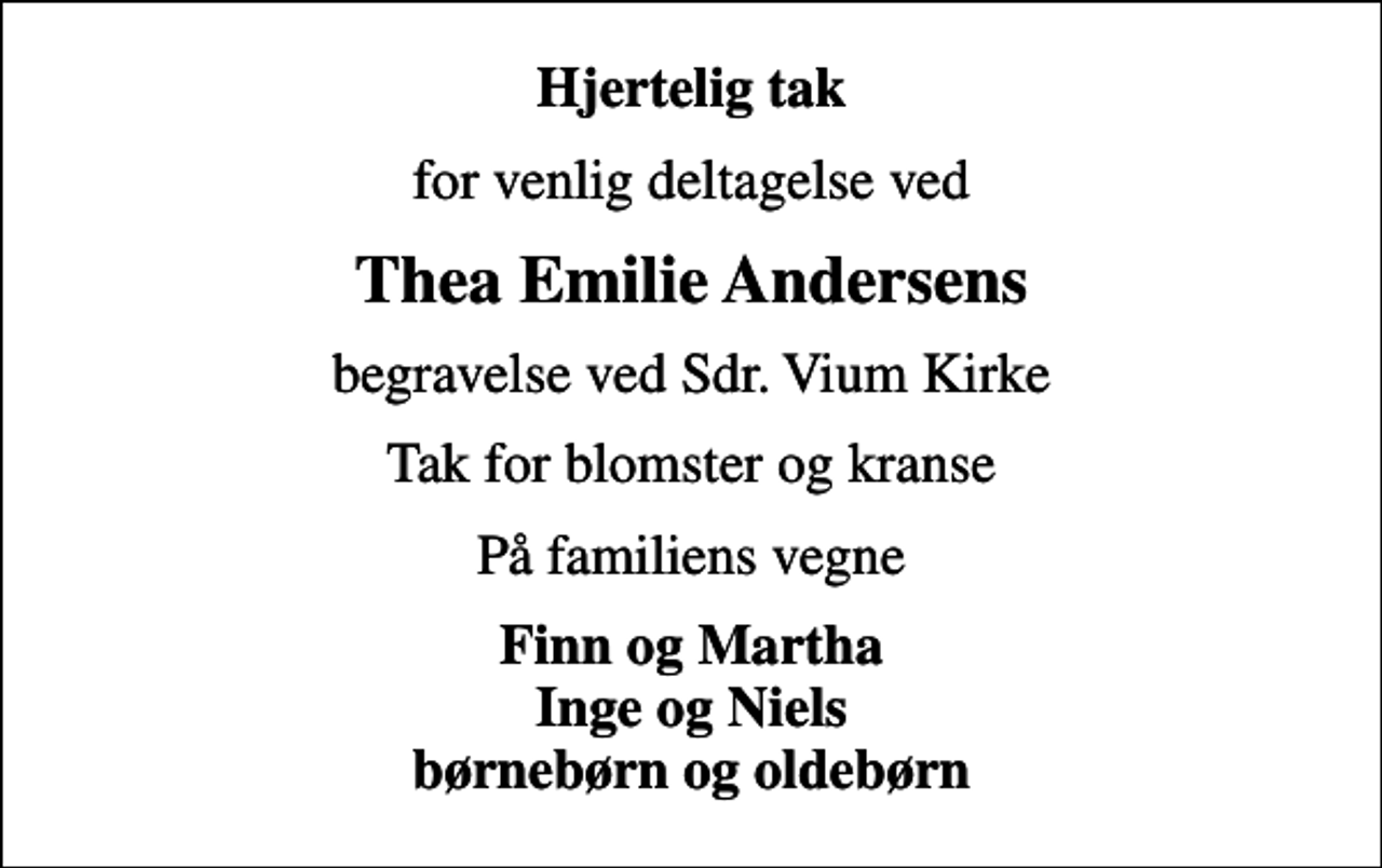 <p>Hjertelig tak<br />for venlig deltagelse ved<br />Thea Emilie Andersens<br />begravelse ved Sdr. Vium Kirke<br />Tak for blomster og kranse<br />På familiens vegne<br />Finn og Martha Inge og Niels børnebørn og oldebørn</p>