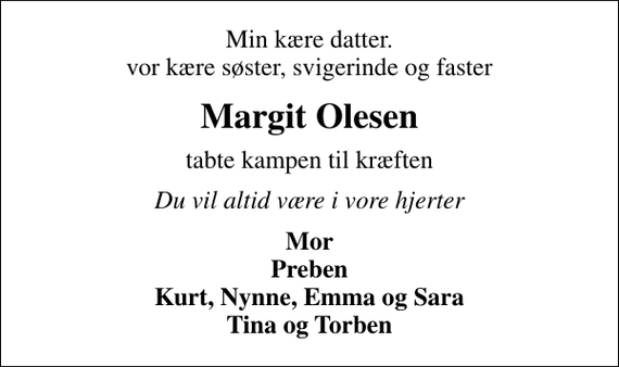 <p>Min kære datter. vor kære søster, svigerinde og faster<br />Margit Olesen<br />tabte kampen til kræften<br />Du vil altid være i vore hjerter<br />Mor Preben Kurt, Nynne, Emma og Sara Tina og Torben</p>