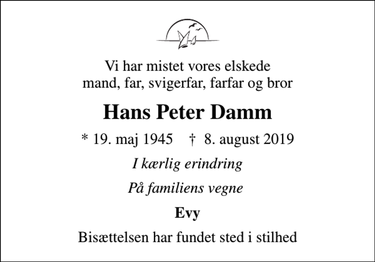 <p>Vi har mistet vores elskede mand, far, svigerfar, farfar og bror<br />Hans Peter Damm<br />* 19. maj 1945 ✝ 8. august 2019<br />I kærlig erindring<br />På familiens vegne<br />Evy<br />Bisættelsen har fundet sted i stilhed</p>