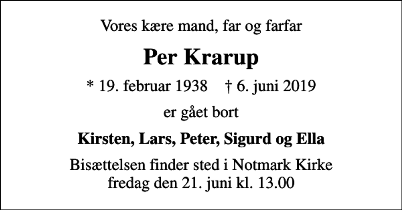 <p>Vores kære mand, far og farfar<br />Per Krarup<br />* 19. februar 1938 ✝ 6. juni 2019<br />er gået bort<br />Kirsten, Lars, Peter, Sigurd og Ella<br />Bisættelsen finder sted i Notmark Kirke fredag den 21. juni kl. 13.00</p>