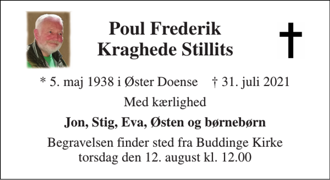 <p>Poul Frederik Kraghede Stillits<br />*​ 5. maj 1938​ i Øster Doense †​ 31. juli 2021<br />Med kærlighed<br />Jon, Stig, Eva, Østen og børnebørn<br />Begravelsen finder sted fra Buddinge Kirke torsdag den 12. august kl. 12.00</p>